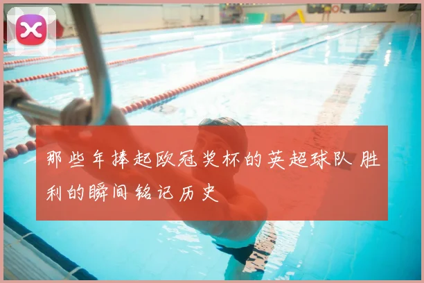 那些年捧起欧冠奖杯的英超球队 胜利的瞬间铭记历史