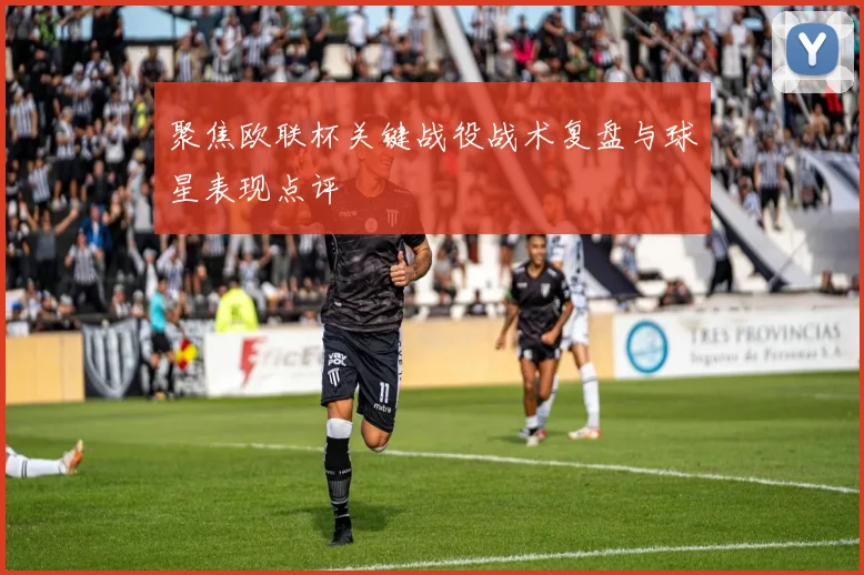 聚焦欧联杯关键战役战术复盘与球星表现点评