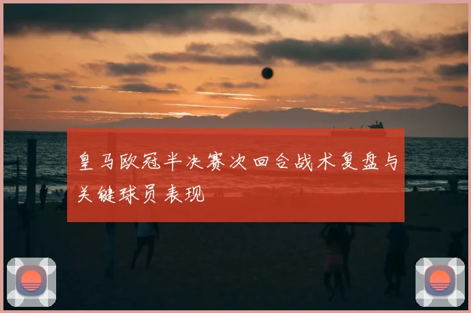 皇马欧冠半决赛次回合战术复盘与关键球员表现